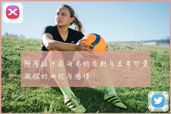 阿布拉汗在海港的告别与五年珍贵旅程的回忆与感悟