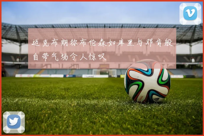 迈克布朗称布伦森如库里与邓肯般自带气场令人惊叹