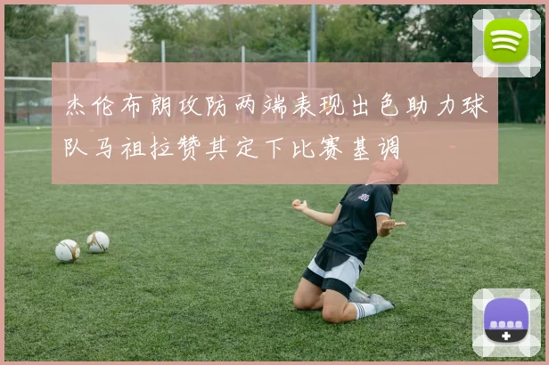 杰伦布朗攻防两端表现出色助力球队马祖拉赞其定下比赛基调