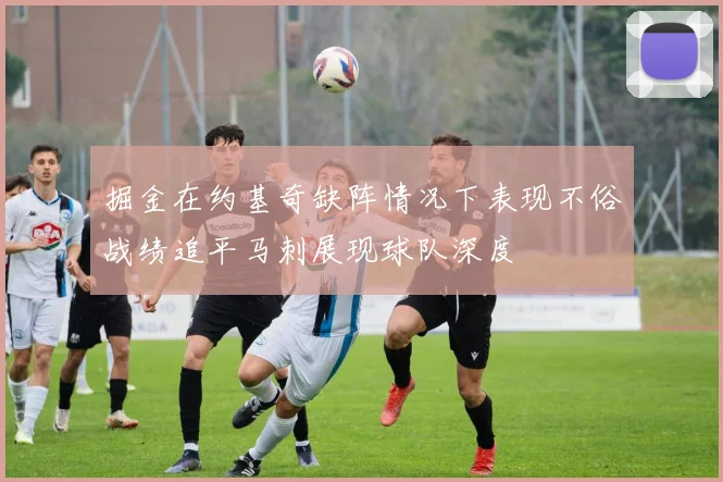 掘金在约基奇缺阵情况下表现不俗战绩追平马刺展现球队深度