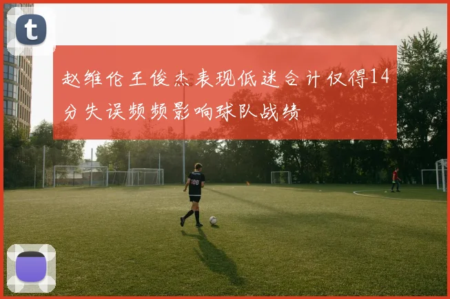 赵维伦王俊杰表现低迷合计仅得14分失误频频影响球队战绩