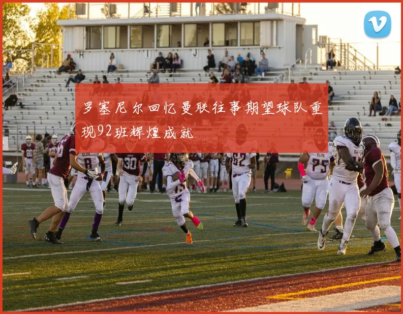 罗塞尼尔回忆曼联往事期望球队重现92班辉煌成就