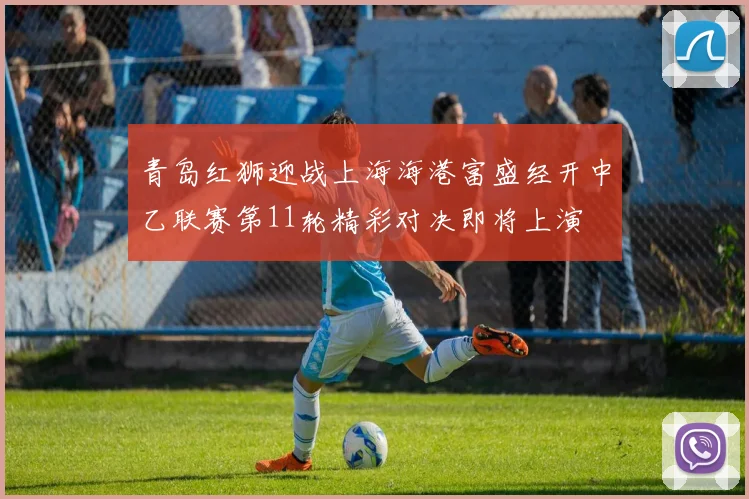 青岛红狮迎战上海海港富盛经开中乙联赛第11轮精彩对决即将上演