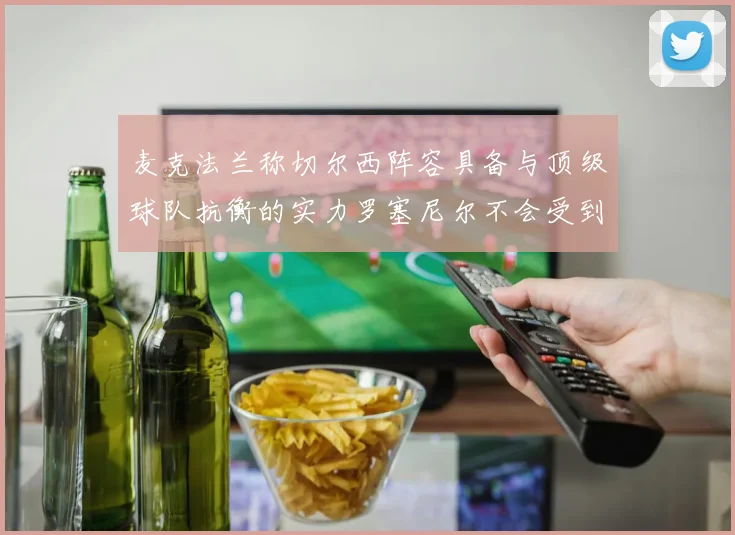 麦克法兰称切尔西阵容具备与顶级球队抗衡的实力罗塞尼尔不会受到压力影响