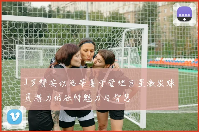 J罗赞安切洛蒂善于管理巨星激发球员潜力的独特魅力与智慧