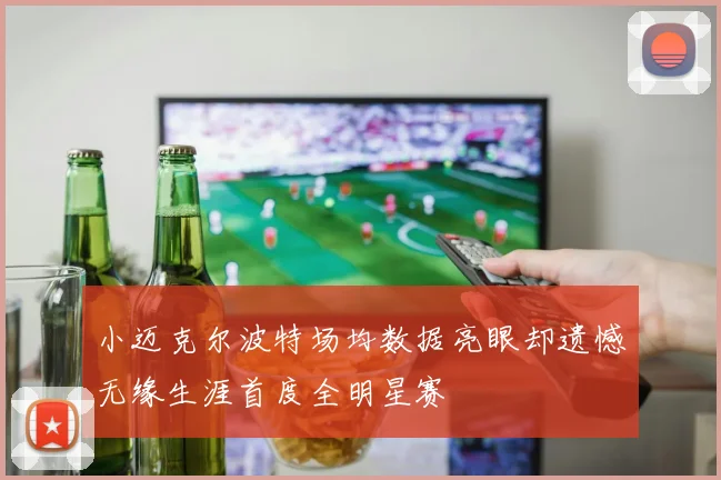 小迈克尔波特场均数据亮眼却遗憾无缘生涯首度全明星赛
