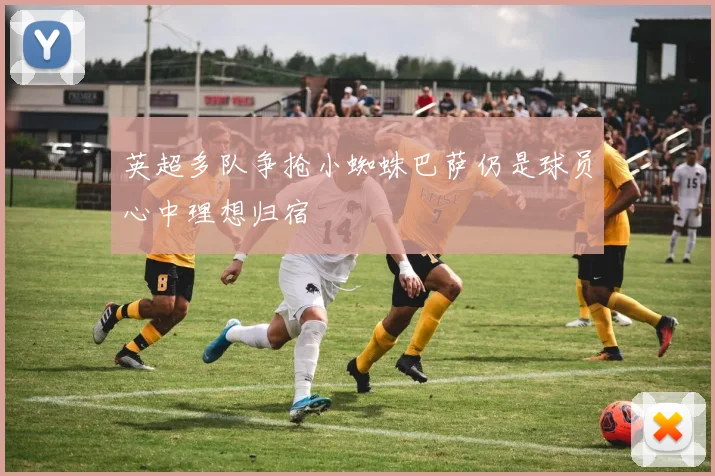 英超多队争抢小蜘蛛巴萨仍是球员心中理想归宿