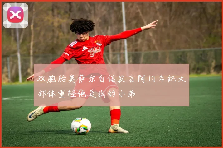 双胞胎奥萨尔自信发言阿门年纪大却体重轻他是我的小弟