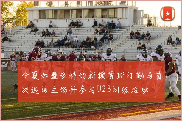 今夏加盟多特的新援贾斯汀勒马首次造访主场并参与U23训练活动