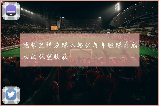 范弗里特谈球队起伏与年轻球员成长的双重收获