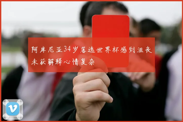 阿库尼亚34岁落选世界杯感到沮丧未获解释心情复杂