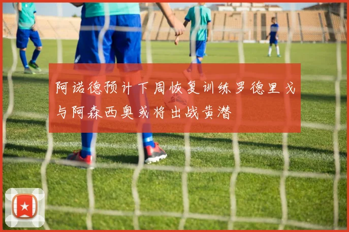阿诺德预计下周恢复训练罗德里戈与阿森西奥或将出战黄潜