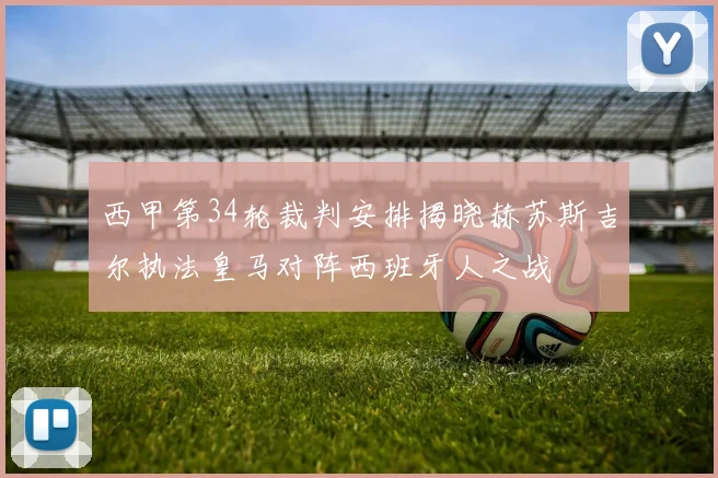西甲第34轮裁判安排揭晓赫苏斯吉尔执法皇马对阵西班牙人之战