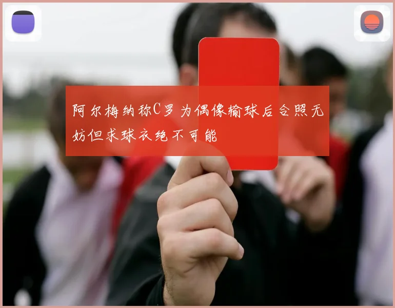 阿尔梅纳称C罗为偶像输球后合照无妨但求球衣绝不可能