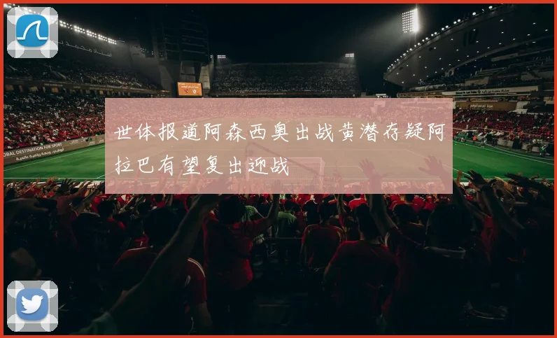 世体报道阿森西奥出战黄潜存疑阿拉巴有望复出迎战