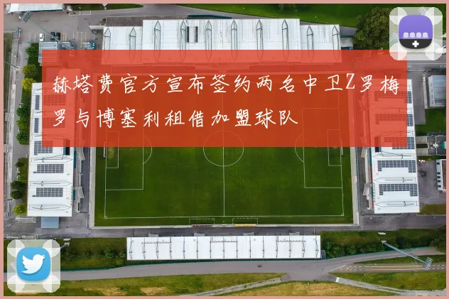 赫塔费官方宣布签约两名中卫Z罗梅罗与博塞利租借加盟球队