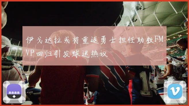 伊戈达拉或将重返勇士担任助教FMVP回归引发球迷热议