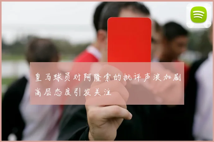 皇马球员对阿隆索的批评声浪加剧高层态度引发关注