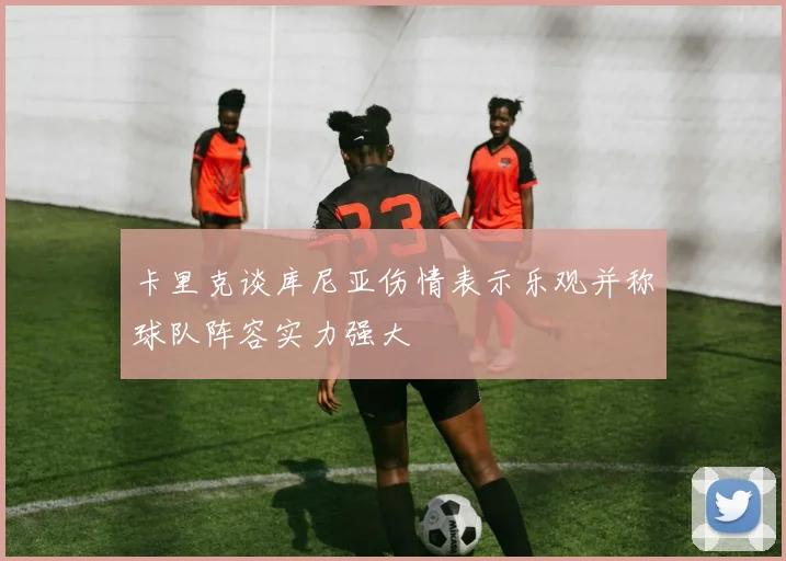 卡里克谈库尼亚伤情表示乐观并称球队阵容实力强大