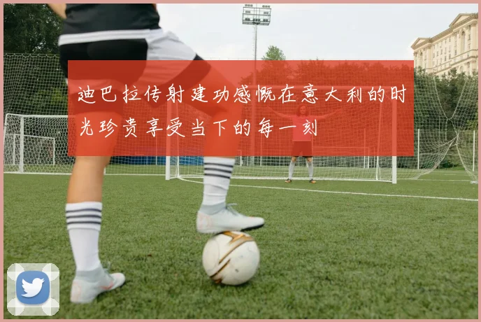 迪巴拉传射建功感慨在意大利的时光珍贵享受当下的每一刻