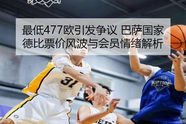 最低477欧引发争议 巴萨国家德比票价风波与会员情绪解析